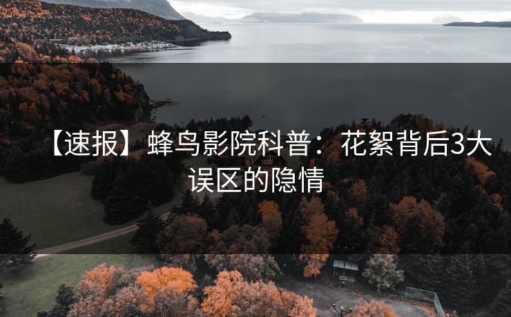 【速报】蜂鸟影院科普:花絮背后3大误区的隐情 【速报】蜂鸟影院科普:花絮背后3大误区的隐情