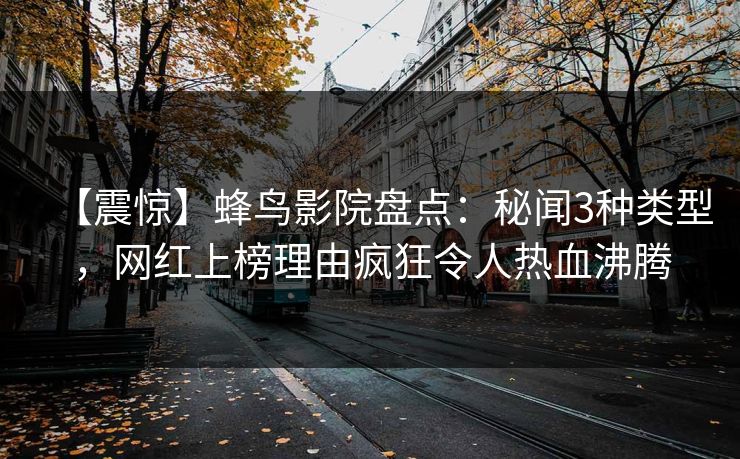 【震惊】蜂鸟影院盘点:秘闻3种类型,网红上榜理由疯狂令人热血沸腾 【震惊】蜂鸟影院盘点:秘闻3种类型,网红上榜理由疯狂令人热血沸腾