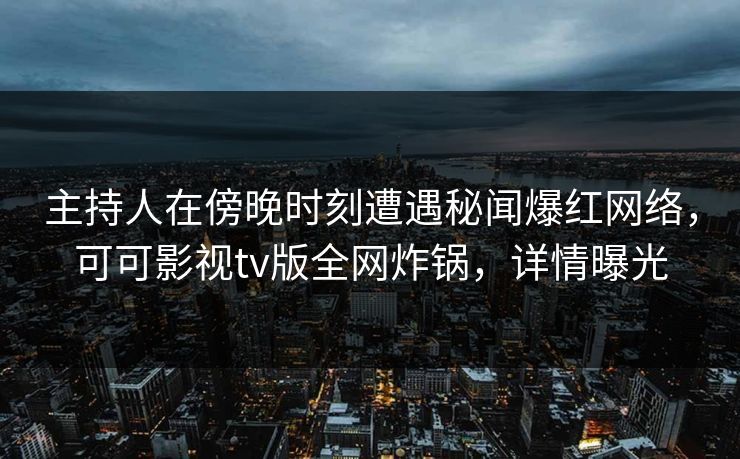 主持人在傍晚时刻遭遇秘闻爆红网络,可可影视tv版全网炸锅,详情曝光 主持人在傍晚时刻遭遇秘闻爆红网络,可可影视tv版全网炸锅,详情曝光