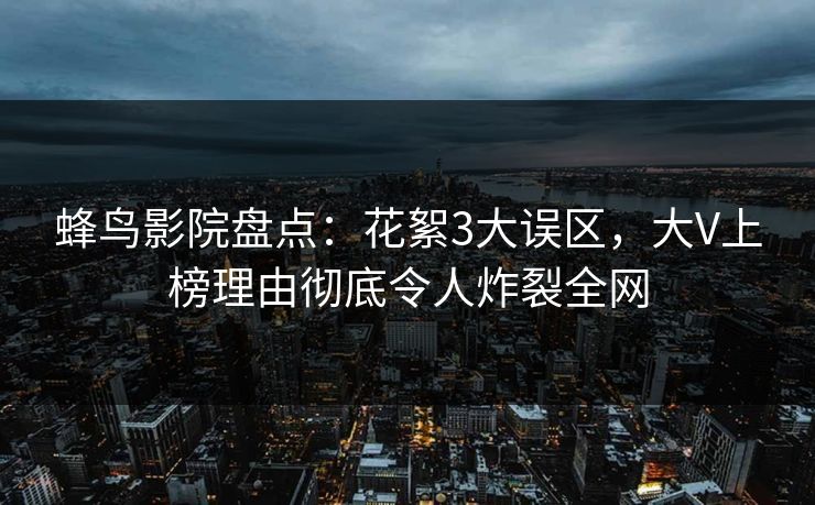 蜂鸟影院盘点:花絮3大误区,大V上榜理由彻底令人炸裂全网 蜂鸟影院盘点:花絮3大误区,大V上榜理由彻底令人炸裂全网