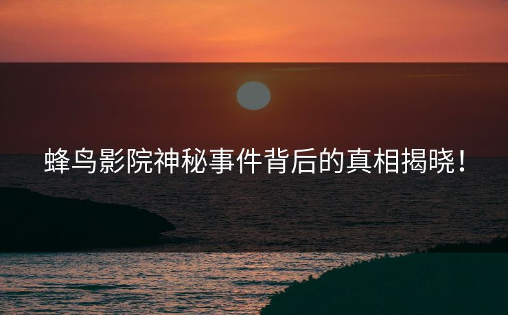 蜂鸟影院神秘事件背后的真相揭晓! 蜂鸟影院神秘事件背后的真相揭晓!