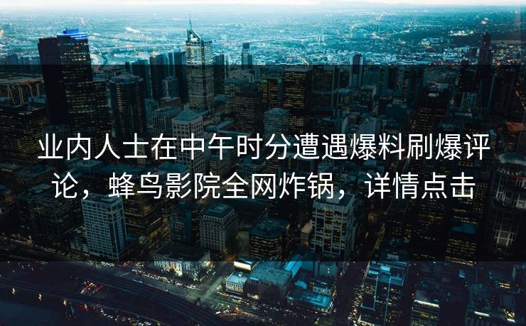 业内人士在中午时分遭遇爆料刷爆评论,蜂鸟影院全网炸锅,详情点击 业内人士在中午时分遭遇爆料刷爆评论,蜂鸟影院全网炸锅,详情点击