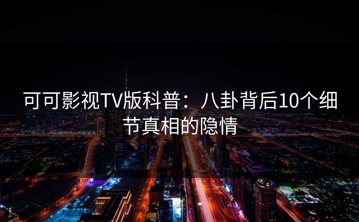 可可影视TV版科普:八卦背后10个细节真相的隐情 可可影视TV版科普:八卦背后10个细节真相的隐情