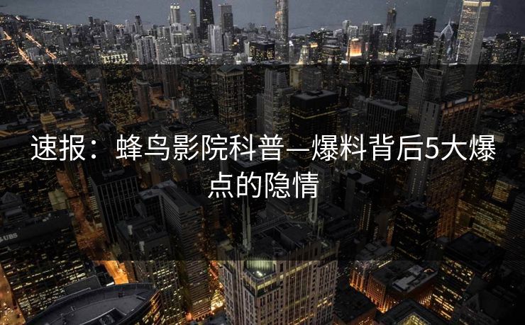 速报:蜂鸟影院科普—爆料背后5大爆点的隐情 速报:蜂鸟影院科普—爆料背后5大爆点的隐情