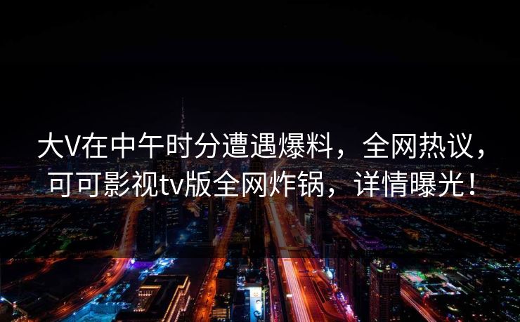 大V在中午时分遭遇爆料,全网热议,可可影视tv版全网炸锅,详情曝光! 大V在中午时分遭遇爆料,全网热议,可可影视tv版全网炸锅,详情曝光!