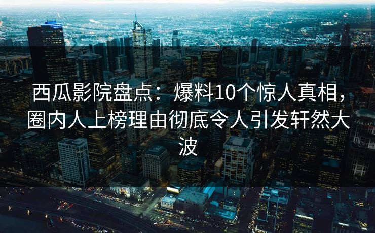 西瓜影院盘点:爆料10个惊人真相,圈内人上榜理由彻底令人引发轩然大波 西瓜影院盘点:爆料10个惊人真相,圈内人上榜理由彻底令人引发轩然大波