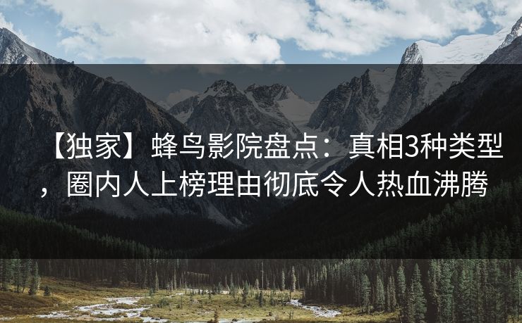 【独家】蜂鸟影院盘点:真相3种类型,圈内人上榜理由彻底令人热血沸腾 【独家】蜂鸟影院盘点:真相3种类型,圈内人上榜理由彻底令人热血沸腾