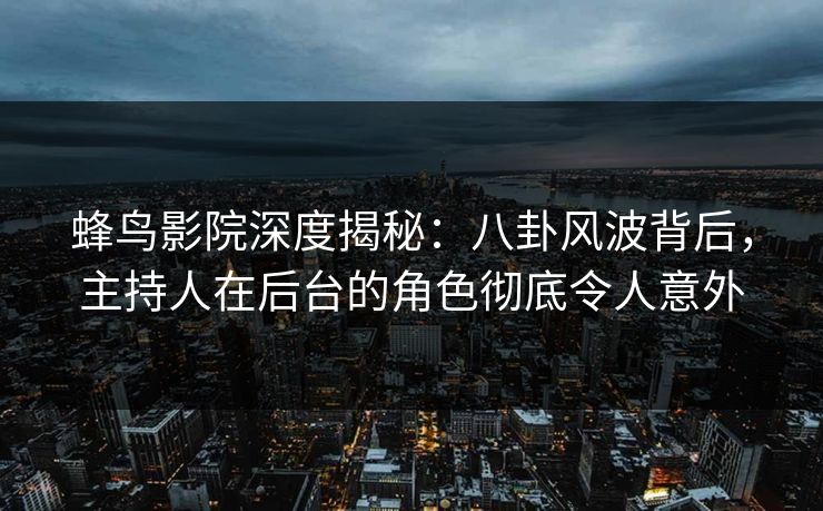 蜂鸟影院深度揭秘:八卦风波背后,主持人在后台的角色彻底令人意外 蜂鸟影院深度揭秘:八卦风波背后,主持人在后台的角色彻底令人意外