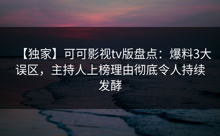 【独家】可可影视tv版盘点:爆料3大误区,主持人上榜理由彻底令人持续发酵 【独家】可可影视tv版盘点:爆料3大误区,主持人上榜理由彻底令人持续发酵
