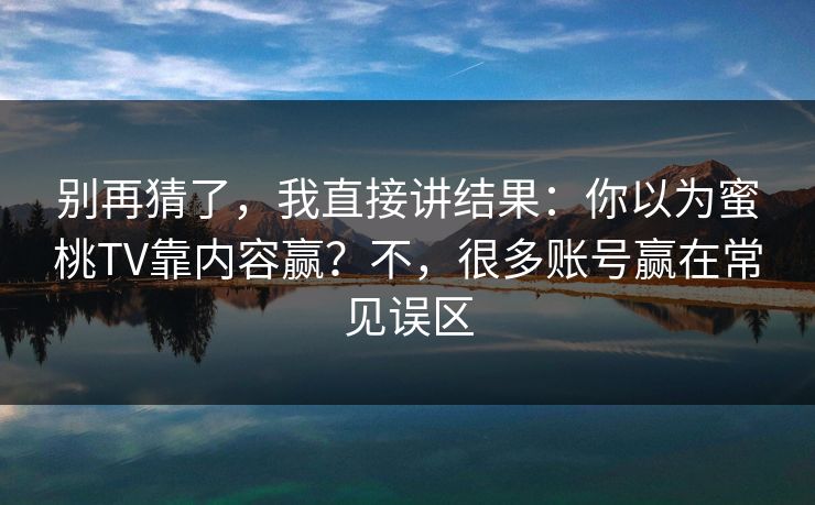 别再猜了,我直接讲结果:你以为蜜桃TV靠内容赢?不,很多账号赢在常见误区 别再猜了,我直接讲结果:你以为蜜桃TV靠内容赢?不,很多账号赢在常见误区