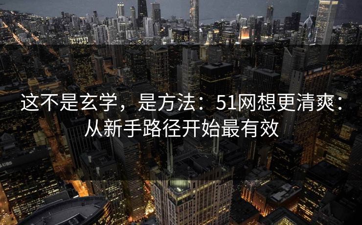 这不是玄学，是方法：51网想更清爽：从新手路径开始最有效