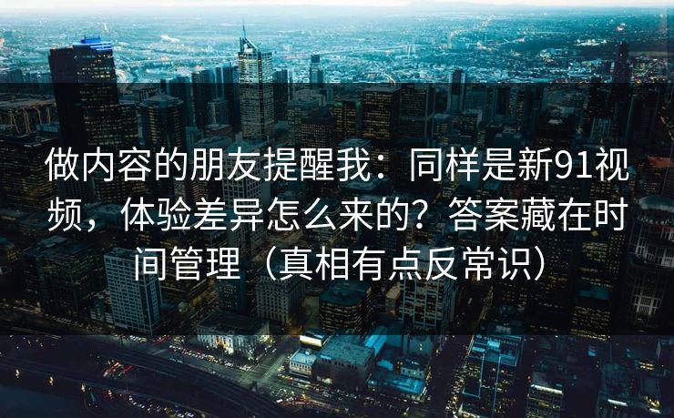 做内容的朋友提醒我：同样是新91视频，体验差异怎么来的？答案藏在时间管理（真相有点反常识）