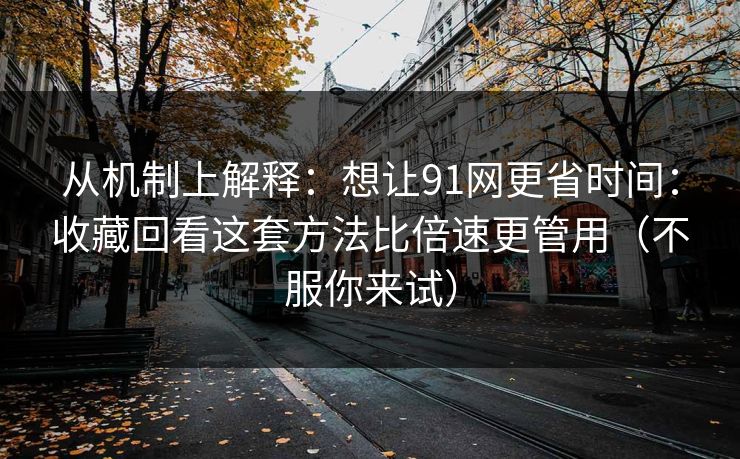 从机制上解释：想让91网更省时间：收藏回看这套方法比倍速更管用（不服你来试）