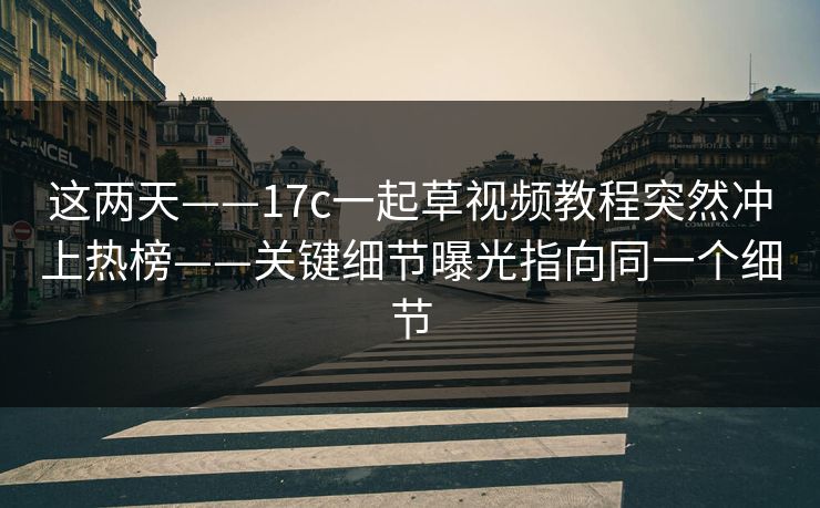 这两天——17c一起草视频教程突然冲上热榜——关键细节曝光指向同一个细节