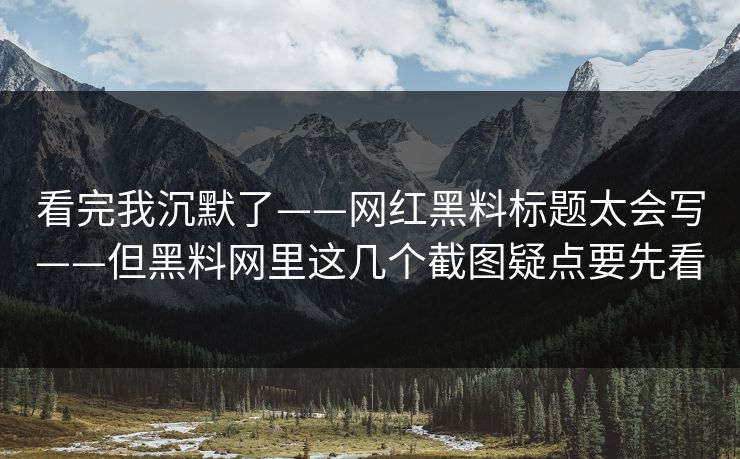 看完我沉默了——网红黑料标题太会写——但黑料网里这几个截图疑点要先看